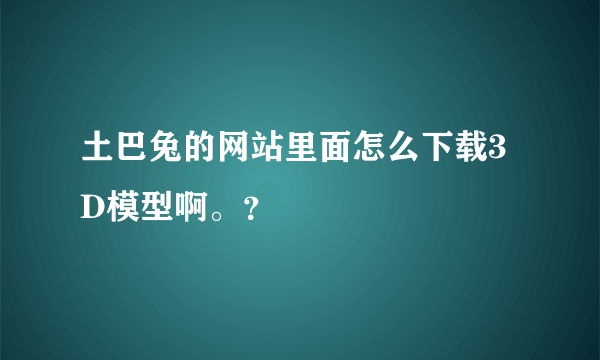 土巴兔的网站里面怎么下载3D模型啊。？