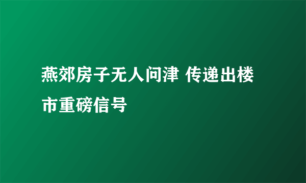 燕郊房子无人问津 传递出楼市重磅信号