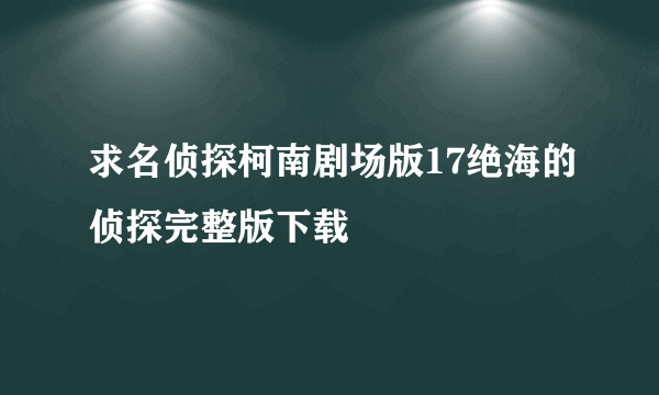 求名侦探柯南剧场版17绝海的侦探完整版下载