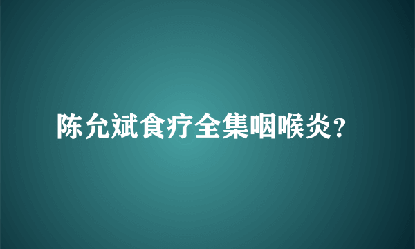 陈允斌食疗全集咽喉炎？