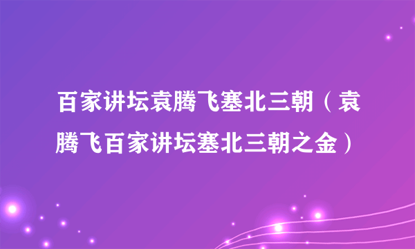 百家讲坛袁腾飞塞北三朝（袁腾飞百家讲坛塞北三朝之金）