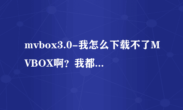 mvbox3.0-我怎么下载不了MVBOX啊？我都去了好多网？