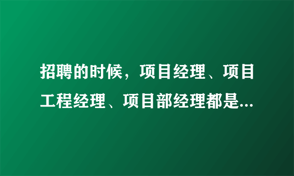 招聘的时候，项目经理、项目工程经理、项目部经理都是做什么的啊，有什么区别呢？求助~~