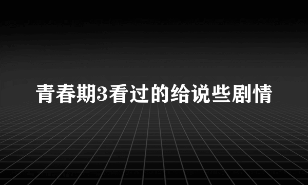 青春期3看过的给说些剧情