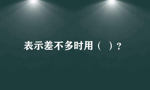 表示差不多时用（ ）？