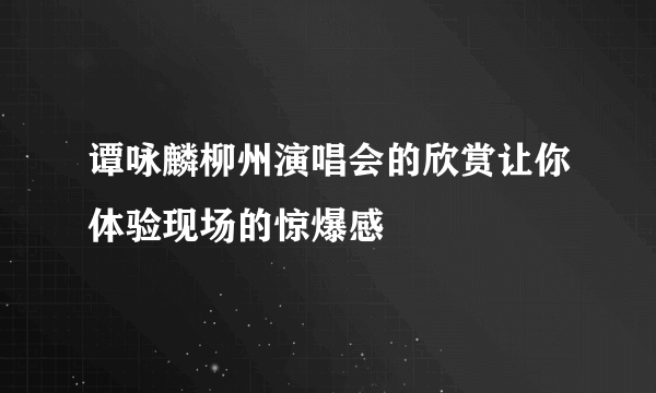 谭咏麟柳州演唱会的欣赏让你体验现场的惊爆感