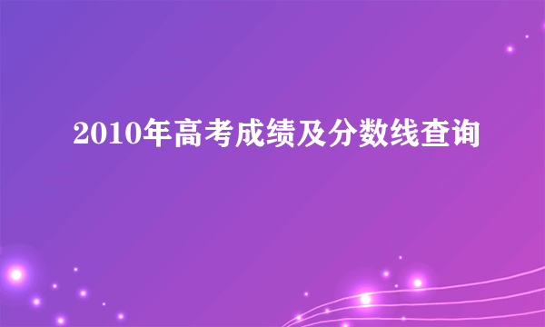 2010年高考成绩及分数线查询