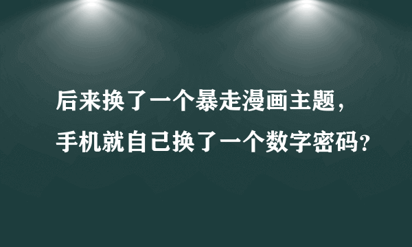 后来换了一个暴走漫画主题，手机就自己换了一个数字密码？