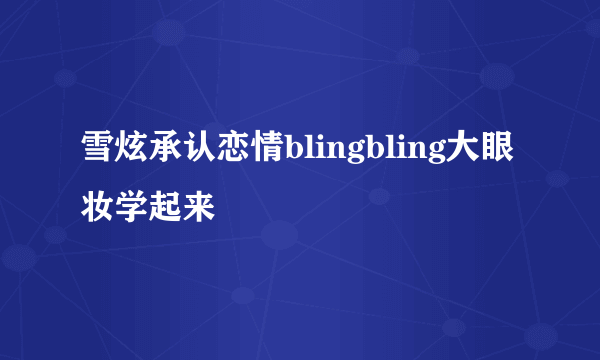 雪炫承认恋情blingbling大眼妆学起来