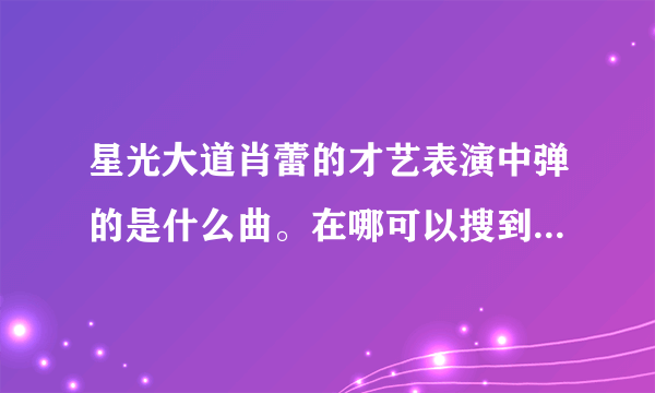 星光大道肖蕾的才艺表演中弹的是什么曲。在哪可以搜到？我非常喜欢