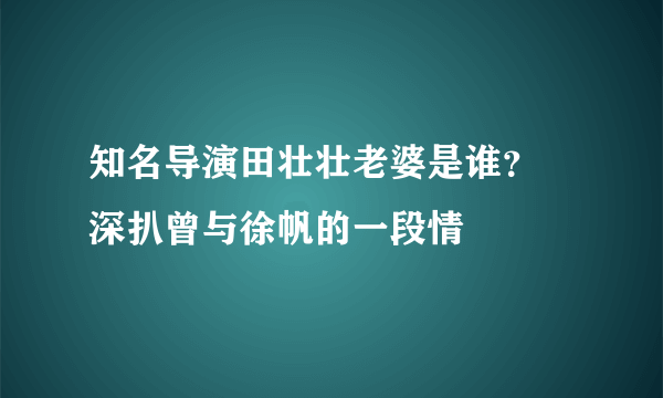 知名导演田壮壮老婆是谁？ 深扒曾与徐帆的一段情