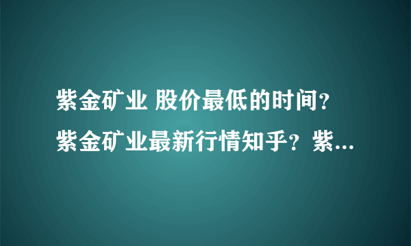 紫金矿业 股价最低的时间？紫金矿业最新行情知乎？紫金矿业股票会涨多少钱？