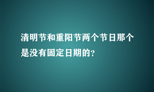 清明节和重阳节两个节日那个是没有固定日期的？