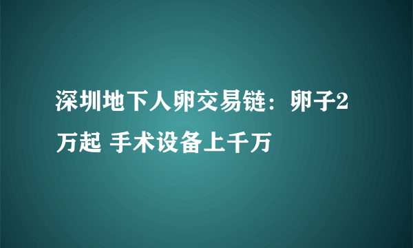 深圳地下人卵交易链：卵子2万起 手术设备上千万