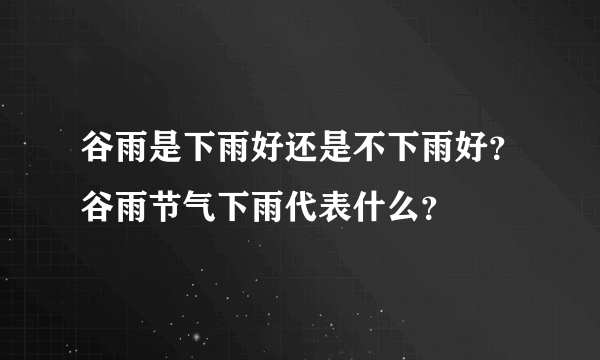 谷雨是下雨好还是不下雨好？谷雨节气下雨代表什么？