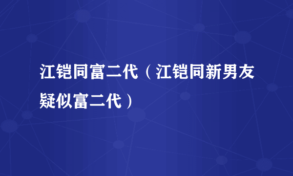 江铠同富二代（江铠同新男友疑似富二代）