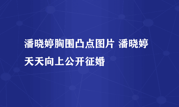 潘晓婷胸围凸点图片 潘晓婷天天向上公开征婚