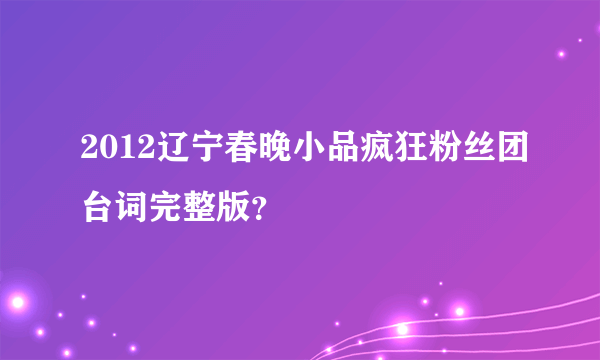 2012辽宁春晚小品疯狂粉丝团台词完整版？