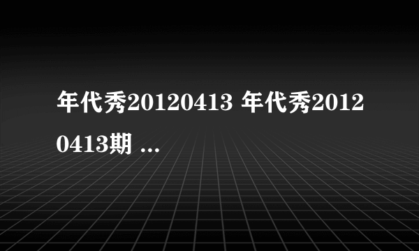 年代秀20120413 年代秀20120413期 年代秀20120413期直播视频