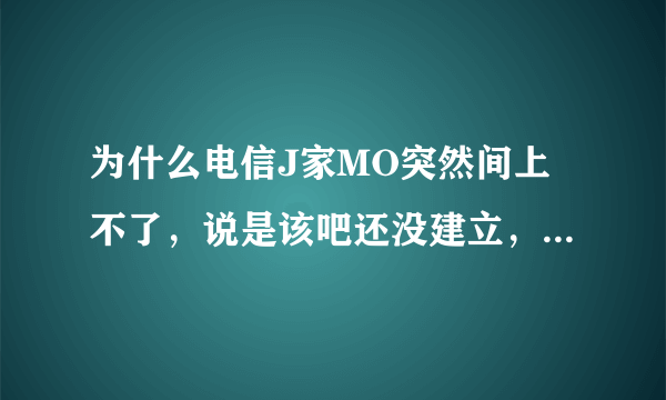 为什么电信J家MO突然间上不了，说是该吧还没建立，怎么回事啊？