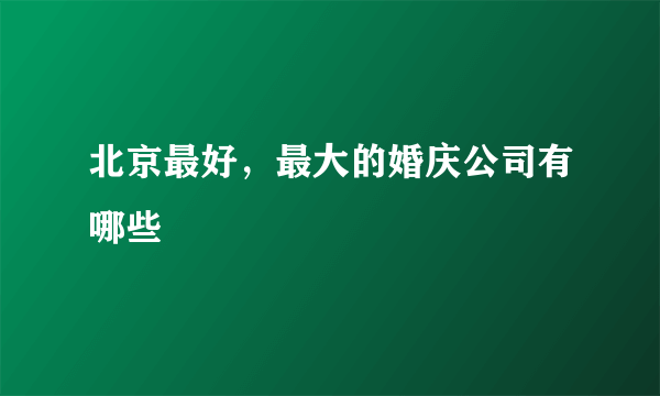 北京最好，最大的婚庆公司有哪些