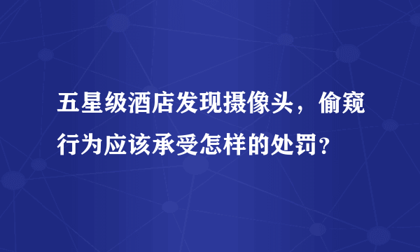 五星级酒店发现摄像头，偷窥行为应该承受怎样的处罚？