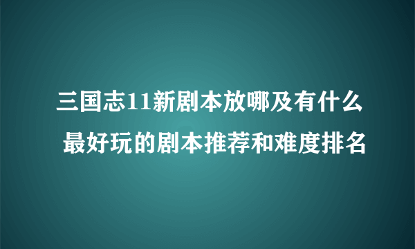 三国志11新剧本放哪及有什么 最好玩的剧本推荐和难度排名