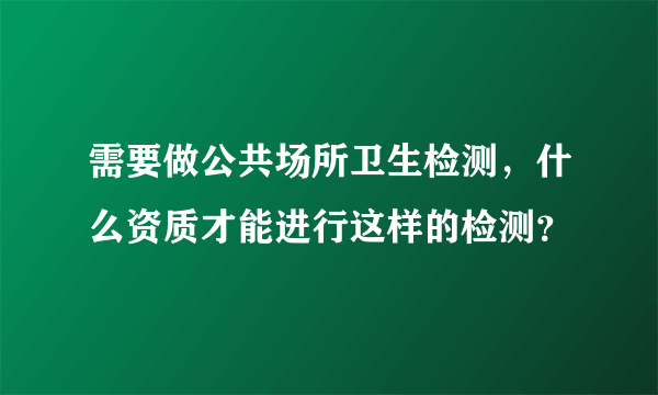 需要做公共场所卫生检测，什么资质才能进行这样的检测？