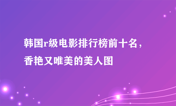 韩国r级电影排行榜前十名，香艳又唯美的美人图