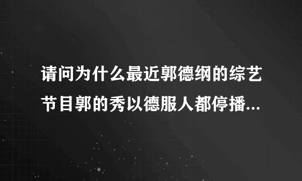 请问为什么最近郭德纲的综艺节目郭的秀以德服人都停播了最近新的相声也没有了？