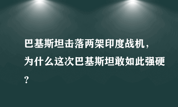 巴基斯坦击落两架印度战机，为什么这次巴基斯坦敢如此强硬？