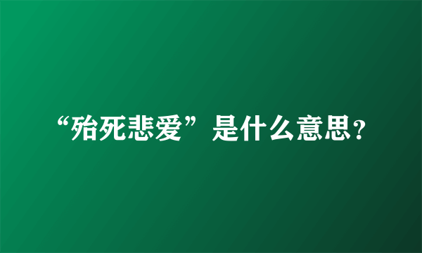 “殆死悲爱”是什么意思？