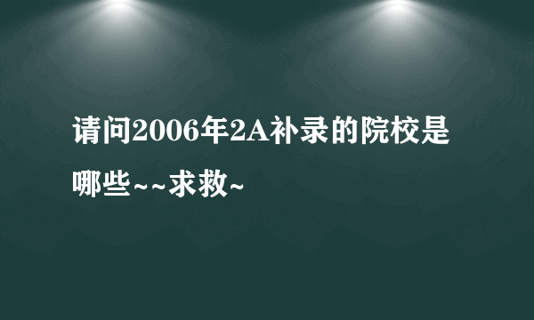 请问2006年2A补录的院校是哪些~~求救~