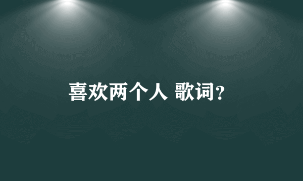 喜欢两个人 歌词？