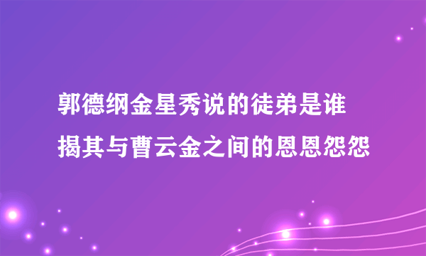 郭德纲金星秀说的徒弟是谁 揭其与曹云金之间的恩恩怨怨