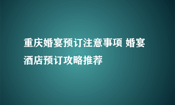 重庆婚宴预订注意事项 婚宴酒店预订攻略推荐