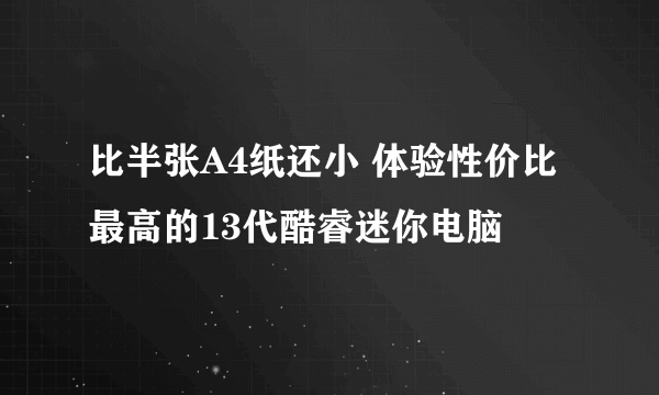 比半张A4纸还小 体验性价比最高的13代酷睿迷你电脑