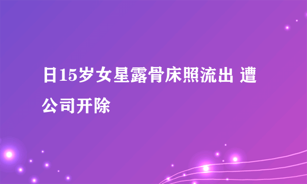 日15岁女星露骨床照流出 遭公司开除