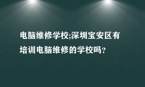 电脑维修学校;深圳宝安区有培训电脑维修的学校吗？