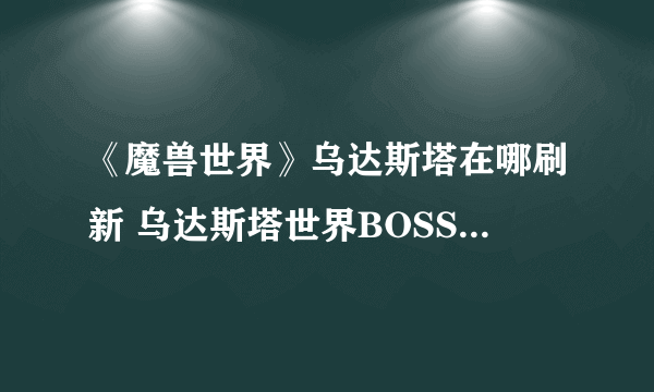 《魔兽世界》乌达斯塔在哪刷新 乌达斯塔世界BOSS什么时候刷新