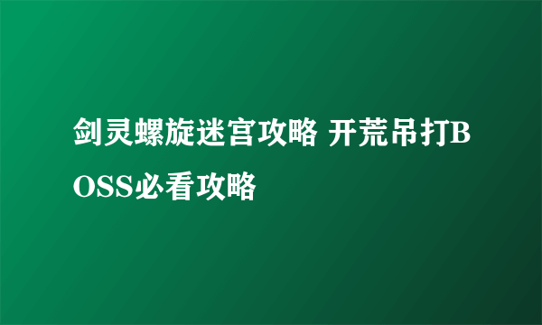 剑灵螺旋迷宫攻略 开荒吊打BOSS必看攻略