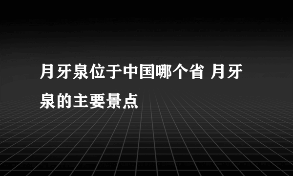 月牙泉位于中国哪个省 月牙泉的主要景点