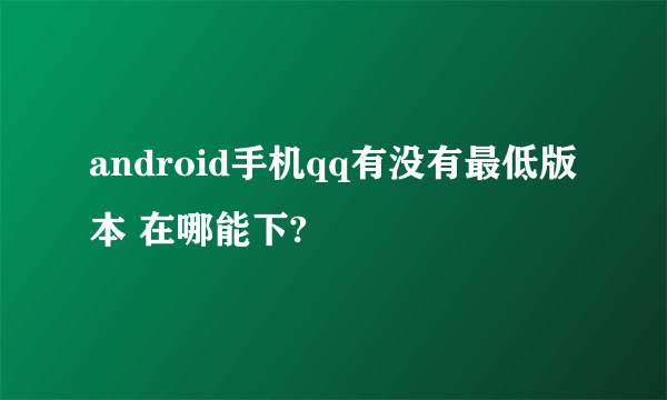 android手机qq有没有最低版本 在哪能下?