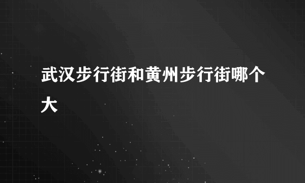 武汉步行街和黄州步行街哪个大