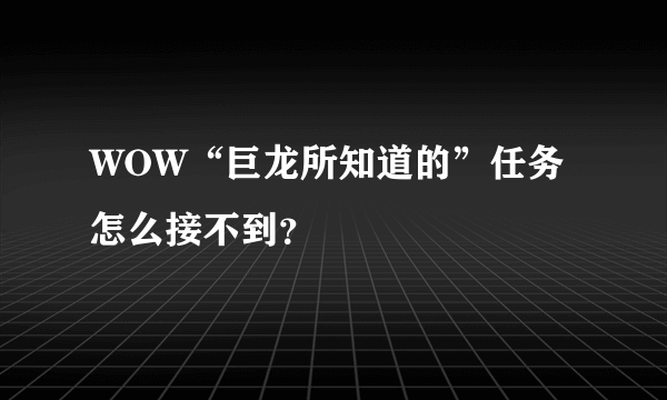 WOW“巨龙所知道的”任务怎么接不到？