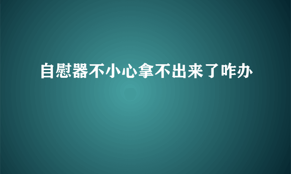 自慰器不小心拿不出来了咋办