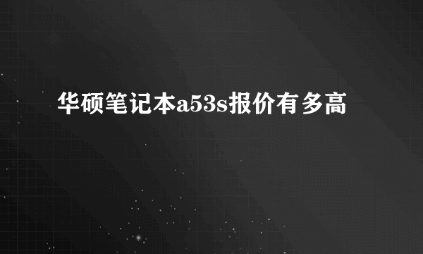 华硕笔记本a53s报价有多高