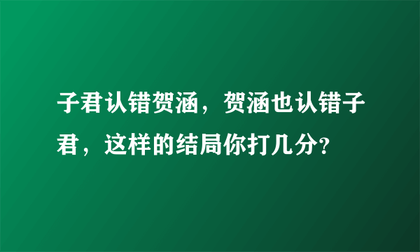 子君认错贺涵，贺涵也认错子君，这样的结局你打几分？