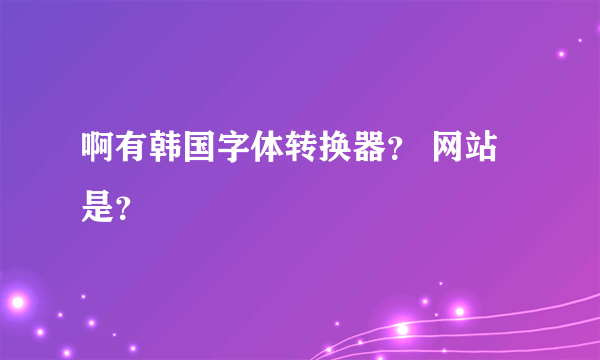 啊有韩国字体转换器？ 网站是？