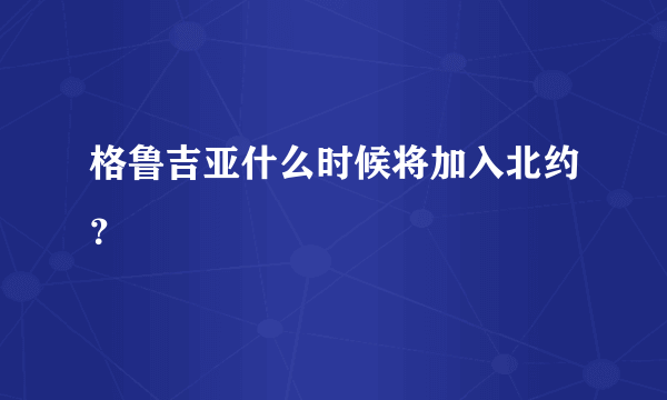 格鲁吉亚什么时候将加入北约？